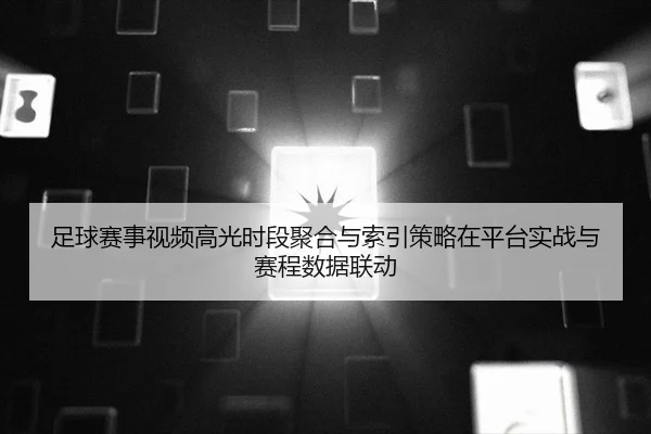 足球赛事视频高光时段聚合与索引策略在平台实战与赛程数据联动